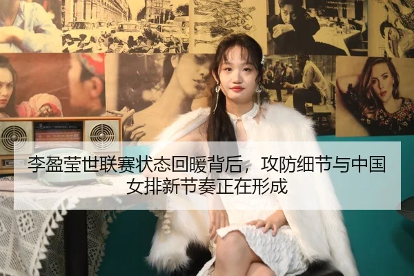 李盈莹世联赛状态回暖背后，攻防细节与中国女排新节奏正在形成